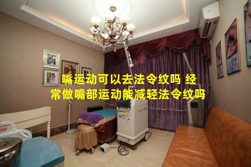 嘴运动可以去法令纹吗 经常做嘴部运动能减轻法令纹吗